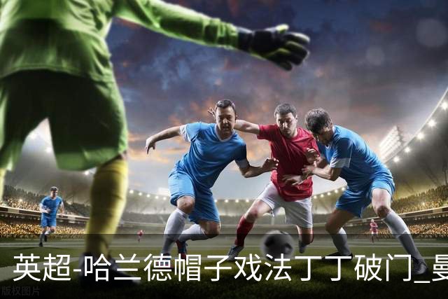 英超-哈兰德帽子戏法丁丁破门 曼城4-1逆转胜